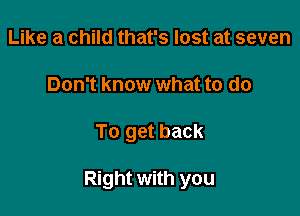 Like a child that's lost at seven
Don't know what to do

To get back

Right with you