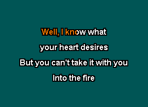 Well, I know what

your heart desires

But you can't take it with you

Into the fire