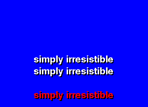 simply irresistible
simply irresistible