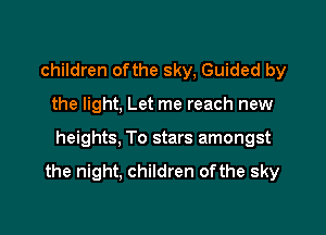 children ofthe sky, Guided by

the light, Let me reach new

heights, To stars amongst
the night, children ofthe sky