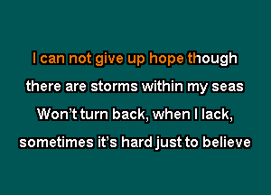I can not give up hope though
there are storms within my seas
Won t turn back, when I lack,

sometimes it!s hardjust to believe