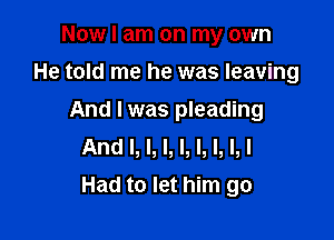 Now I am on my own
He told me he was leaving
And I was pleading
And I, l, I, l, l, l, I, I

Had to let him go