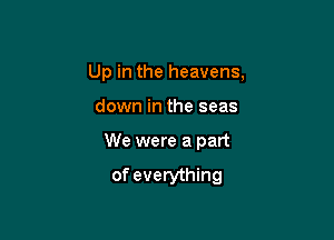 Up in the heavens,

down in the seas

We were a part

of everything