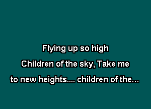 Flying up so high

Children ofthe sky, Take me

to new heights.... children of the...