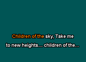Children ofthe sky, Take me

to new heights.... children of the...