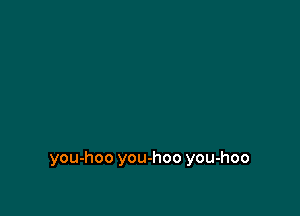 you-hoo you-hoo you-hoo