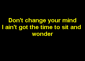 Don't change your mind
I ain't got the time to sit and

wonder