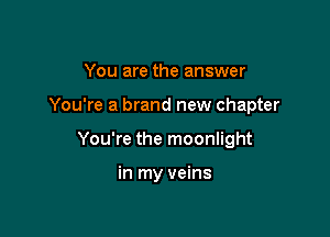 You are the answer

You're a brand new chapter

You're the moonlight

in my veins