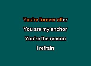 You're forever after

You are my anchor

You're the reason

I refrain