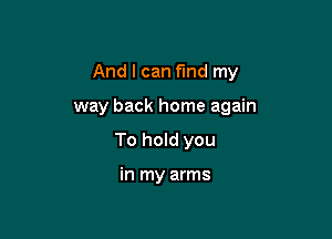 And I can find my

way back home again
To hold you

in my arms