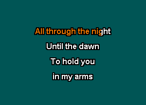 All through the night
Until the dawn

To hold you

in my arms
