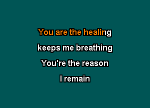 You are the healing

keeps me breathing

You're the reason

I remain