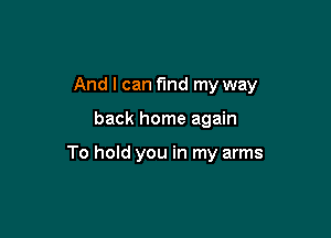 And I can fund my way

back home again

To hold you in my arms