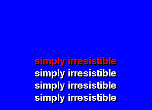 simply irresistible
simply irresistible
simply irresistible