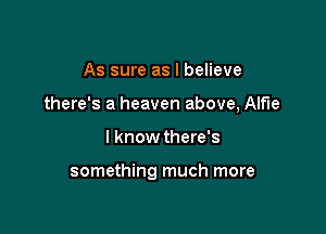 As sure as I believe

there's a heaven above, Alfie

I know there's

something much more