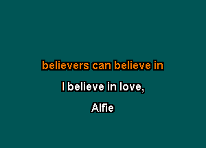 believers can believe in

I believe in love,
Alfie