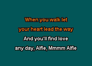 When you walk let

your heart lead the way

And you'll find love
any day, Alfie, Mmmm Alfie
