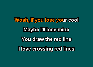 Woah, ifyou lose your cool

Maybe I'll lose mine
You draw the red line

llove crossing red lines