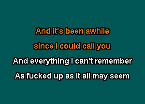 And it's been awhile
since I could call you

And everything I can't remember

As fucked up as it all may seem