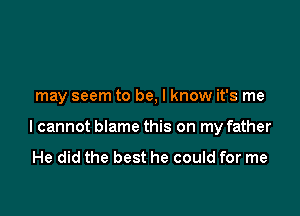 may seem to be, I know it's me

I cannot blame this on my father

He did the best he could for me
