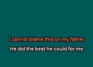 I cannot blame this on my father

He did the best he could for me