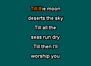 Till the moon
deserts the sky
Till all the
seas run dry

Till then I'll

worship you