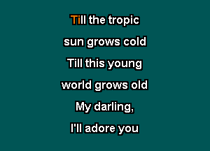 Till the tropic
sun grows cold

Till this young

world grows old

My darling,

I'll adore you