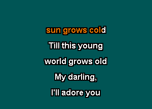 sun grows cold

Till this young

world grows old

My darling,

I'll adore you