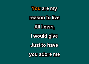 You are my
reason to live

All I own,

lwould give

Just to have

you adore me