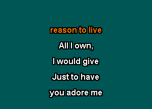 reason to live

All I own,

lwould give

Just to have

you adore me