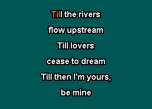 Till the rivers
flow upstream
Till lovers

cease to dream

Till then I'm yours,

be mine