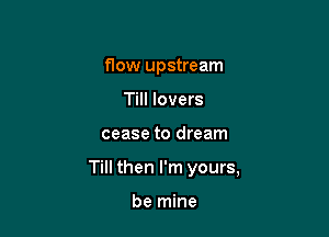 flow upstream
Till lovers

cease to dream

Till then I'm yours,

be mine