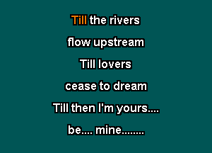 Till the rivers
flow upstream
Till lovers

cease to dream

Till then I'm yours....

be.... mine ........