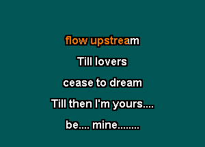 flow upstream
Till lovers

cease to dream

Till then I'm yours....

be.... mine ........
