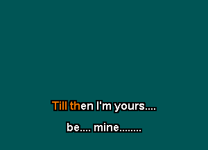 Till then I'm yours....

be.... mine ........