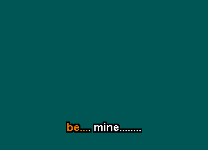 be.... mine ........