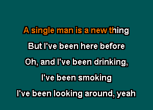 A single man is a new thing
But I've been here before
on, and I've been drinking,

I've been smoking

I've been looking around, yeah