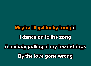 Maybe I'll get lucky tonight

I dance on to the song

A melody pulling at my heartstrings

By the love gone wrong