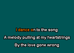 I dance on to the song

A melody pulling at my heartstrings

By the love gone wrong