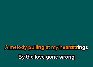 A melody pulling at my heartstrings

By the love gone wrong