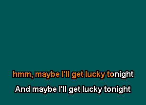 hmm, maybe I'll get lucky tonight

And maybe I'll get lucky tonight