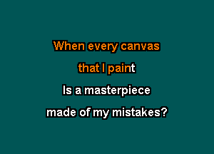 When every canvas

that I paint

Is a masterpiece

made of my mistakes?