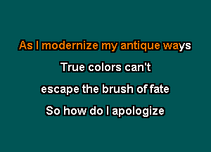 As I modernize my antique ways
True colors can't

escape the brush offate

So how do I apologize