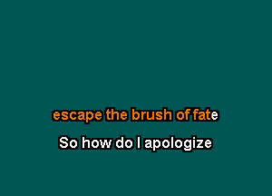 escape the brush offate

So how do I apologize