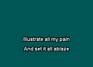 Illustrate all my pain

And set it all ablaze