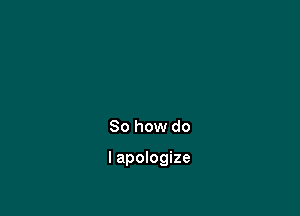 So how do

I apologize