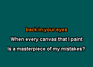 back in your eyes

When every canvas that I paint

Is a masterpiece of my mistakes?