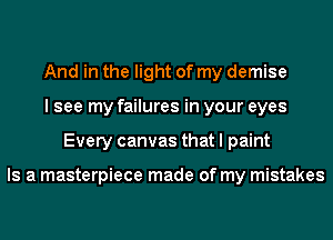 And in the light of my demise
I see my failures in your eyes
Every canvas that I paint

Is a masterpiece made of my mistakes