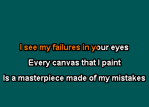 I see my failures in your eyes

Every canvas that I paint

Is a masterpiece made of my mistakes