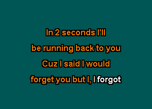 In 2 seconds I'll
be running back to you

Cuz I said Iwould

forget you but I, I forgot